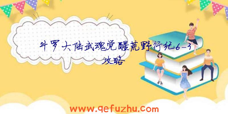 斗罗大陆武魂觉醒荒野行纪6-3攻略