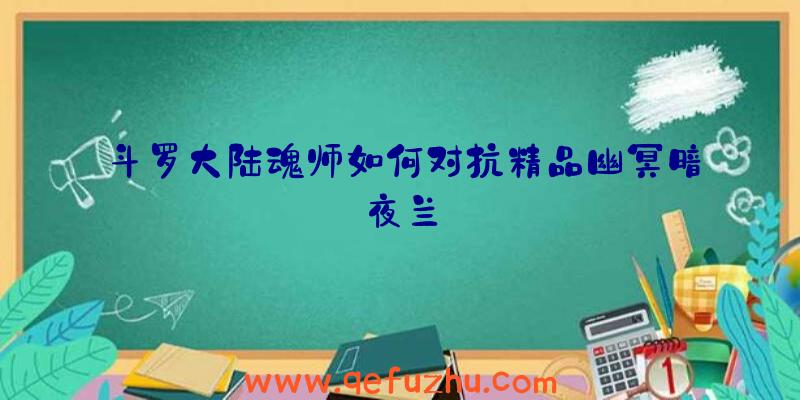 斗罗大陆魂师如何对抗精品幽冥暗夜兰