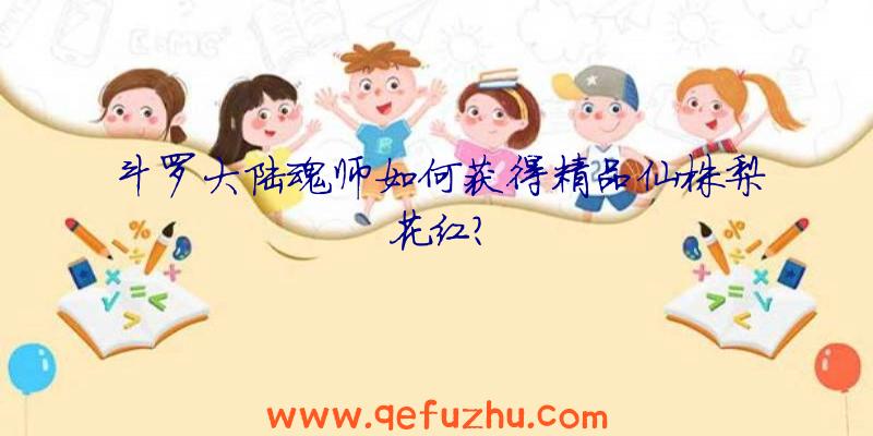 斗罗大陆魂师如何获得精品仙株梨花红？