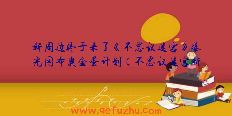 新周边终于来了《不思议迷宫》曝光冈布奥盒蛋计划（不思议迷宫新冈布奥彩蛋）