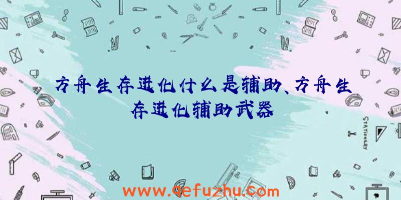 方舟生存进化什么是辅助、方舟生存进化辅助武器