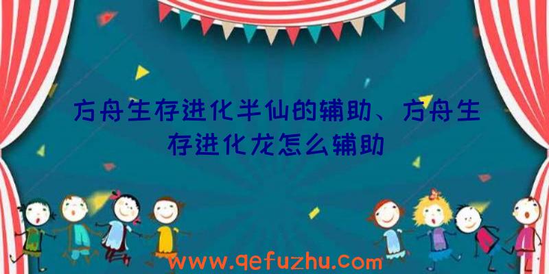 方舟生存进化半仙的辅助、方舟生存进化龙怎么辅助