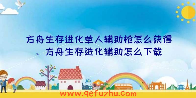 方舟生存进化单人辅助枪怎么获得、方舟生存进化辅助怎么下载