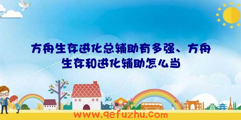 方舟生存进化总辅助有多强、方舟生存和进化辅助怎么当