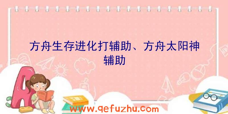 方舟生存进化打辅助、方舟太阳神辅助