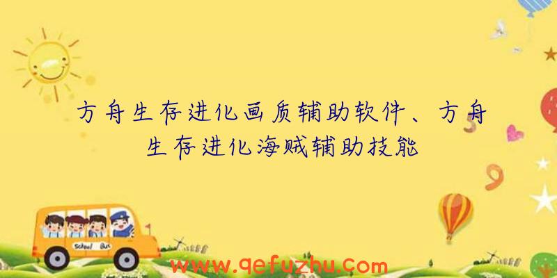 方舟生存进化画质辅助软件、方舟生存进化海贼辅助技能