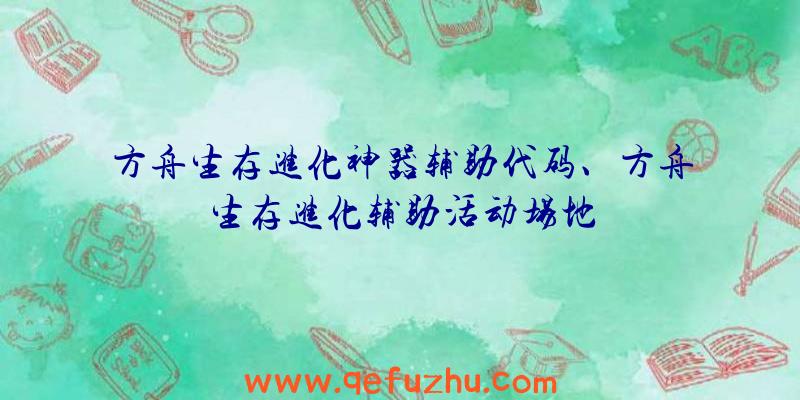 方舟生存进化神器辅助代码、方舟生存进化辅助活动场地