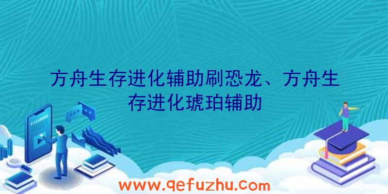 方舟生存进化辅助刷恐龙、方舟生存进化琥珀辅助