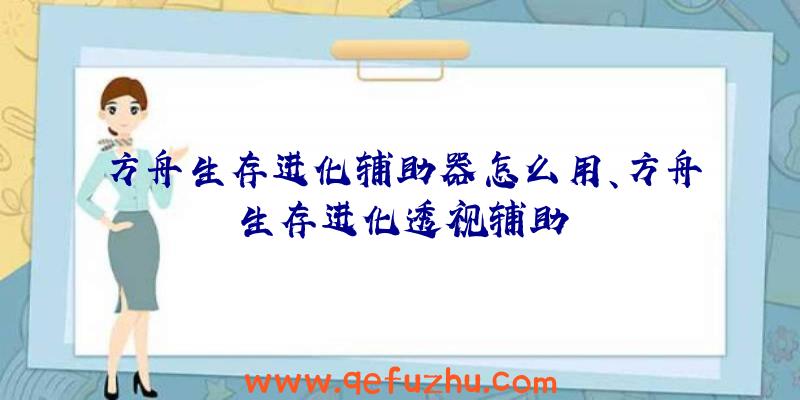 方舟生存进化辅助器怎么用、方舟生存进化透视辅助