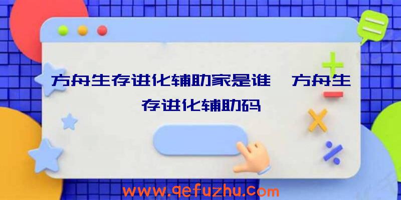 方舟生存进化辅助家是谁、方舟生存进化辅助码