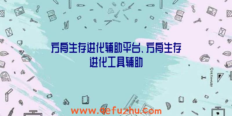 方舟生存进化辅助平台、方舟生存进化工具辅助