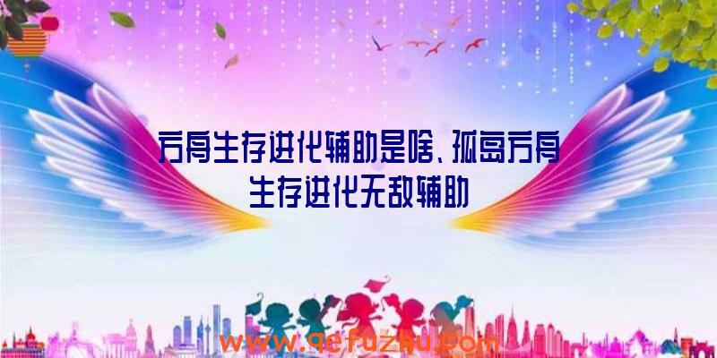 方舟生存进化辅助是啥、孤岛方舟生存进化无敌辅助