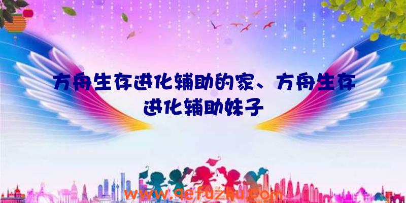 方舟生存进化辅助的家、方舟生存进化辅助妹子