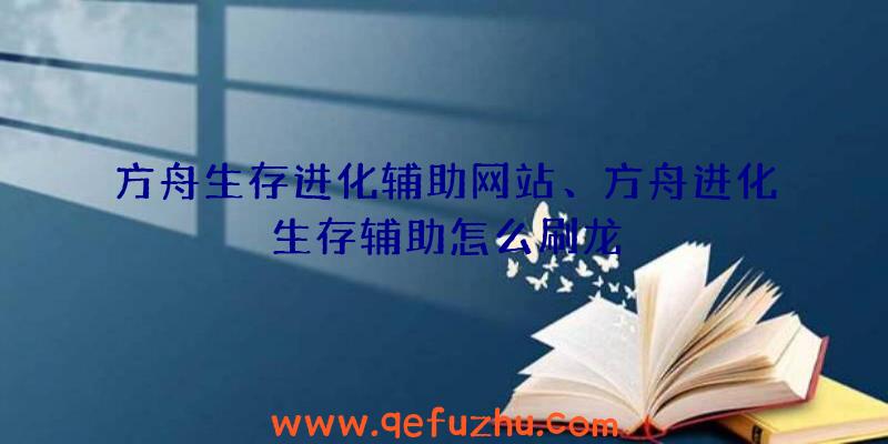 方舟生存进化辅助网站、方舟进化生存辅助怎么刷龙