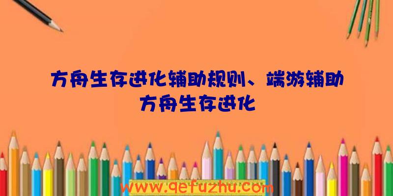 方舟生存进化辅助规则、端游辅助方舟生存进化