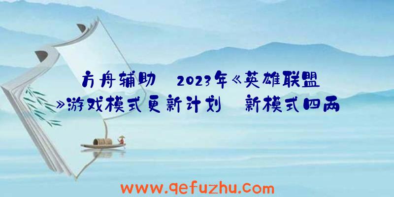 方舟辅助:2023年《英雄联盟》游戏模式更新计划:新模式四两