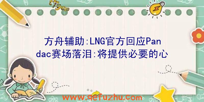 方舟辅助:LNG官方回应Pandac赛场落泪:将提供必要的心