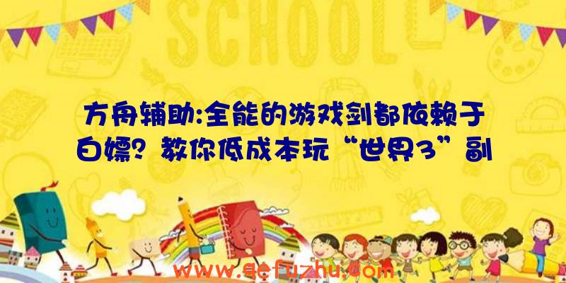 方舟辅助:全能的游戏剑都依赖于白嫖？教你低成本玩“世界3”副