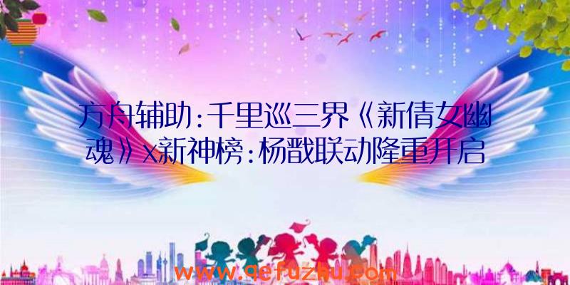 方舟辅助:千里巡三界《新倩女幽魂》x新神榜:杨戬联动隆重开启