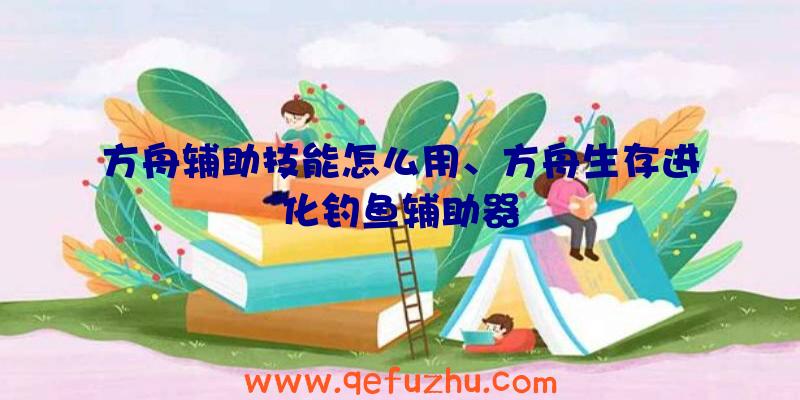 方舟辅助技能怎么用、方舟生存进化钓鱼辅助器