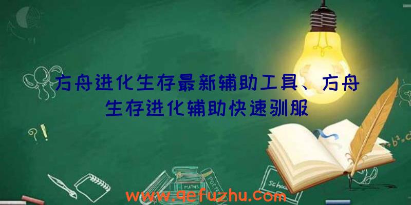 方舟进化生存最新辅助工具、方舟生存进化辅助快速驯服