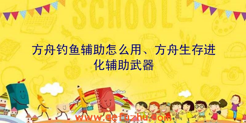 方舟钓鱼辅助怎么用、方舟生存进化辅助武器