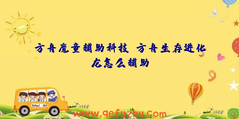 方舟魔童辅助科技、方舟生存进化龙怎么辅助