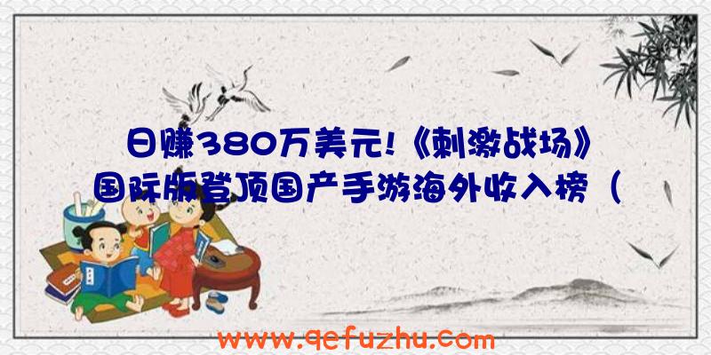 日赚380万美元!《刺激战场》国际版登顶国产手游海外收入榜（刺激战场国际服怎么赚钱）