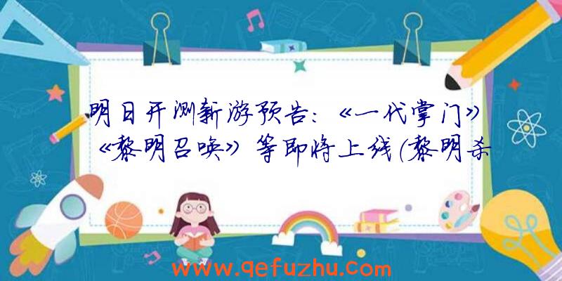 明日开测新游预告：《一代掌门》《黎明召唤》等即将上线（黎明杀机什么时候正式上线）