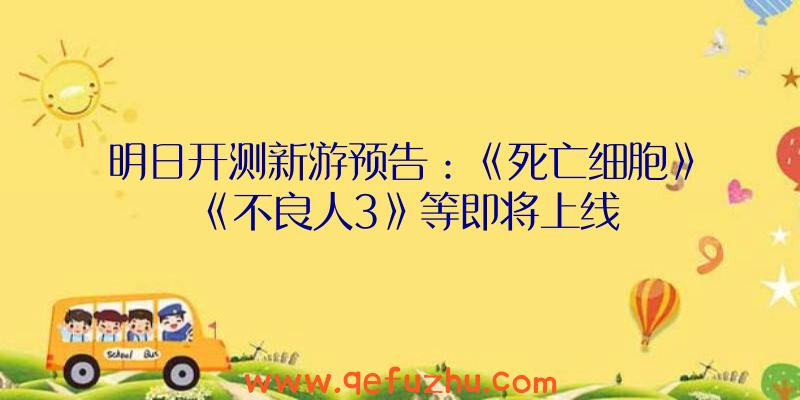 明日开测新游预告：《死亡细胞》《不良人3》等即将上线