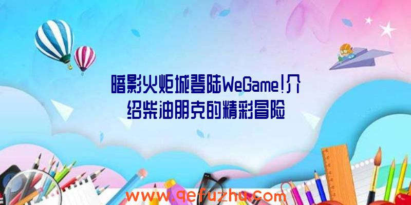 暗影火炬城登陆WeGame!介绍柴油朋克的精彩冒险