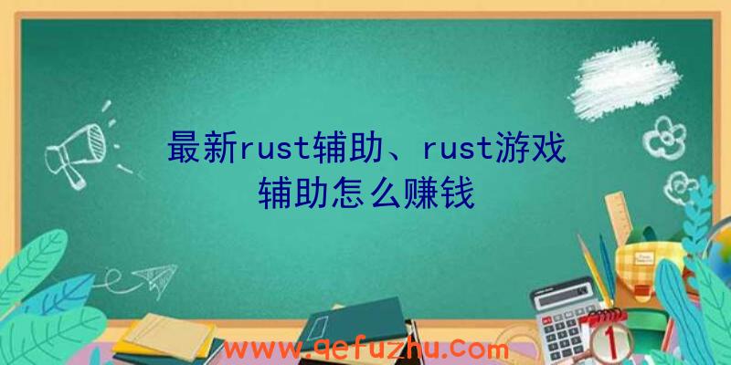 最新rust辅助、rust游戏辅助怎么赚钱