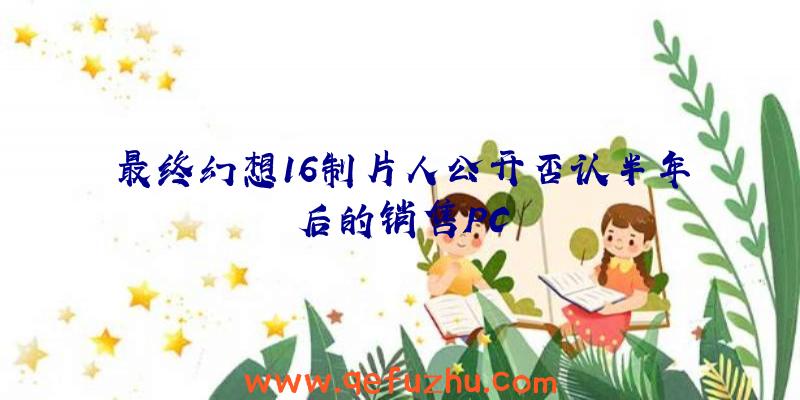 最终幻想16制片人公开否认半年后的销售PC