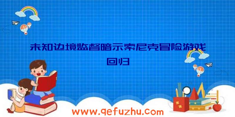 未知边境监督暗示索尼克冒险游戏回归