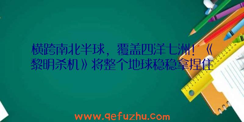 横跨南北半球，覆盖四洋七洲！《黎明杀机》将整个地球稳稳拿捏住了