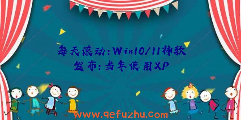 每天滚动:Win10/11神软发布:当年使用XP