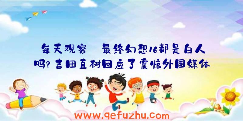 每天观察:最终幻想16都是白人吗？吉田直树回应了震惊外国媒体