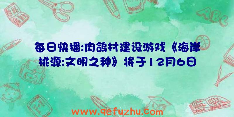 每日快播:肉鸽村建设游戏《海岸桃源:文明之种》将于12月6日