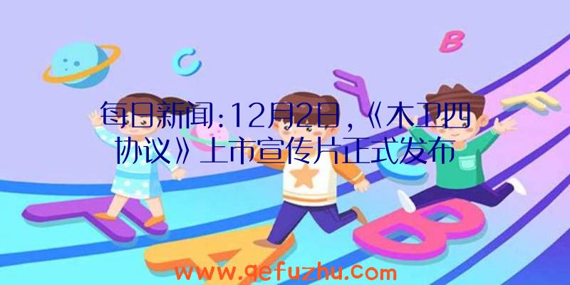 每日新闻:12月2日,《木卫四协议》上市宣传片正式发布