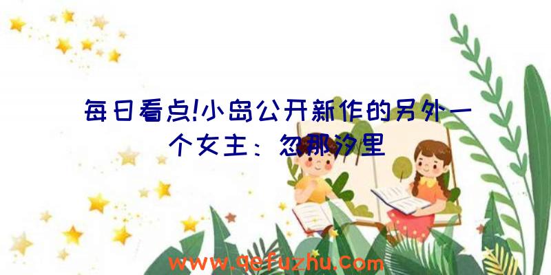 每日看点!小岛公开新作的另外一个女主：忽那汐里