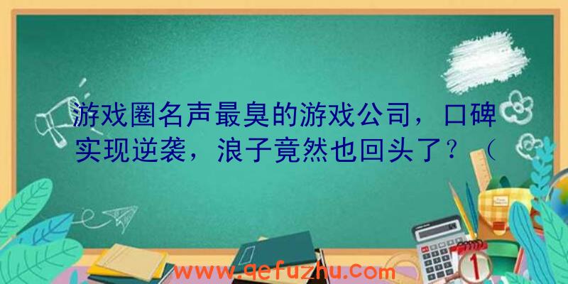 游戏圈名声最臭的游戏公司，口碑实现逆袭，浪子竟然也回头了？（口碑好的游戏公司）