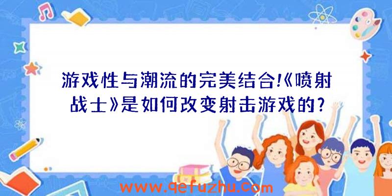 游戏性与潮流的完美结合!《喷射战士》是如何改变射击游戏的？