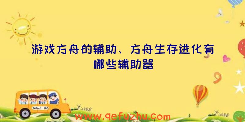 游戏方舟的辅助、方舟生存进化有哪些辅助器