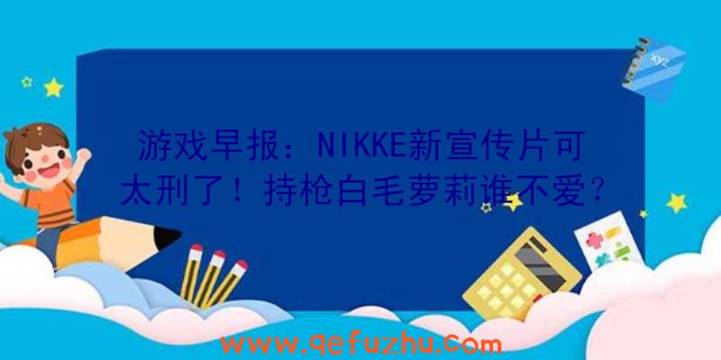 游戏早报：NIKKE新宣传片可太刑了！持枪白毛萝莉谁不爱？