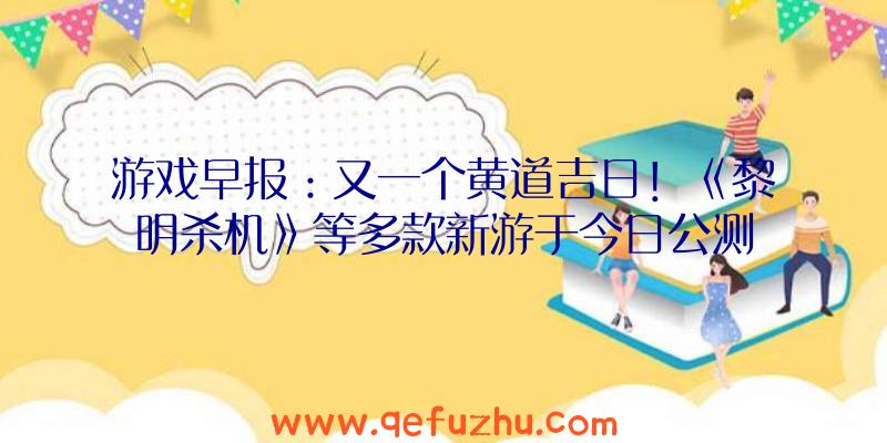 游戏早报：又一个黄道吉日！《黎明杀机》等多款新游于今日公测