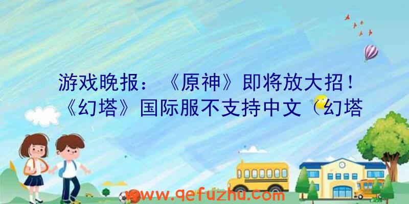 游戏晚报：《原神》即将放大招！《幻塔》国际服不支持中文（幻塔官方骂原神）