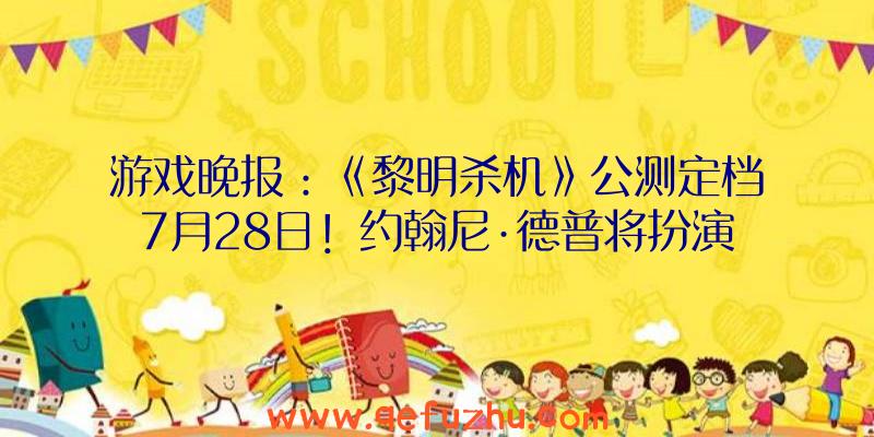 游戏晚报：《黎明杀机》公测定档7月28日！约翰尼·德普将扮演传奇冒险家