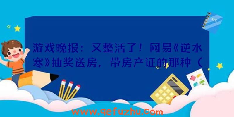 游戏晚报：又整活了！网易《逆水寒》抽奖送房，带房产证的那种（逆水寒抽奖活动）