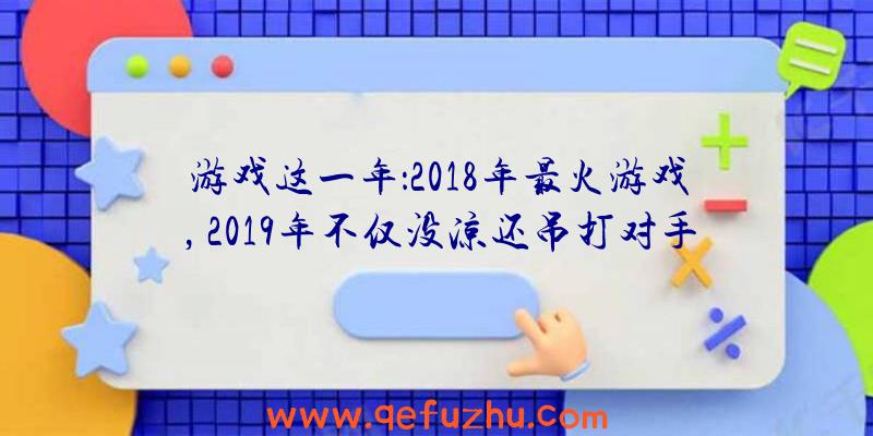 游戏这一年：2018年最火游戏，2019年不仅没凉还吊打对手，在线人数突破千万！