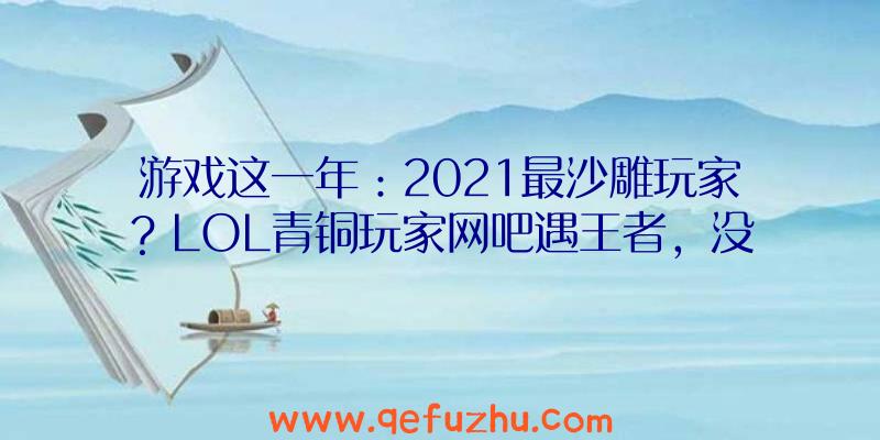 游戏这一年：2021最沙雕玩家？LOL青铜玩家网吧遇王者，没想到逮捕了个在逃犯！